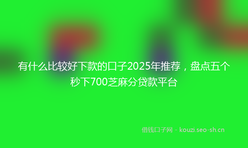 有什么比较好下款的口子2025年推荐，盘点五个秒下700芝麻分贷款平台