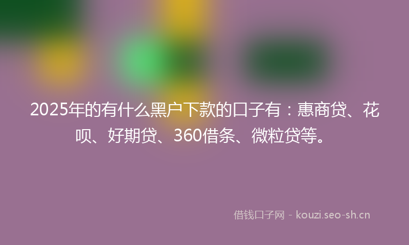 2025年的有什么黑户下款的口子有：惠商贷、花呗、好期贷、360借条、微粒贷等。