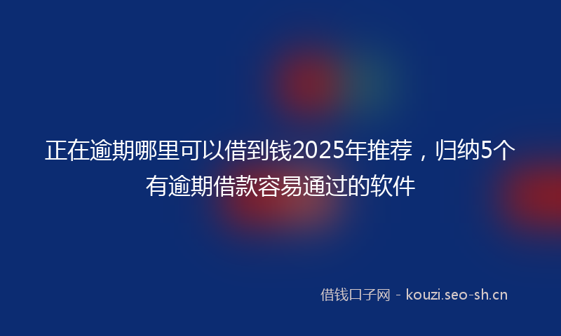 正在逾期哪里可以借到钱2025年推荐，归纳5个有逾期借款容易通过的软件