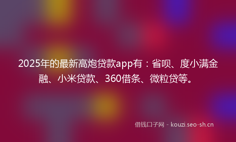2025年的最新高炮贷款app有：省呗、度小满金融、小米贷款、360借条、微粒贷等。