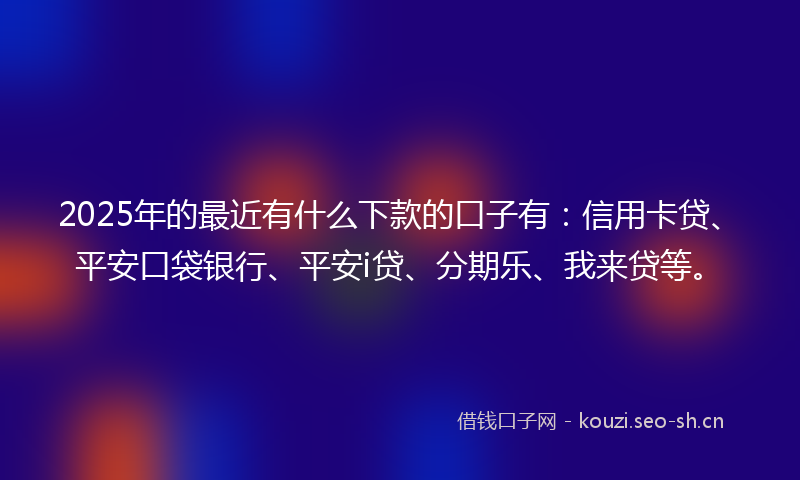 2025年的最近有什么下款的口子有：信用卡贷、平安口袋银行、平安i贷、分期乐、我来贷等。