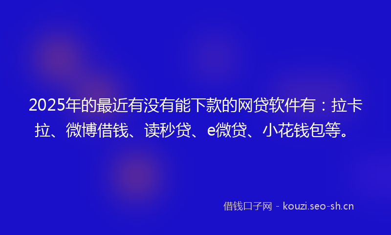 2025年的最近有没有能下款的网贷软件有：拉卡拉、微博借钱、读秒贷、e微贷、小花钱包等。