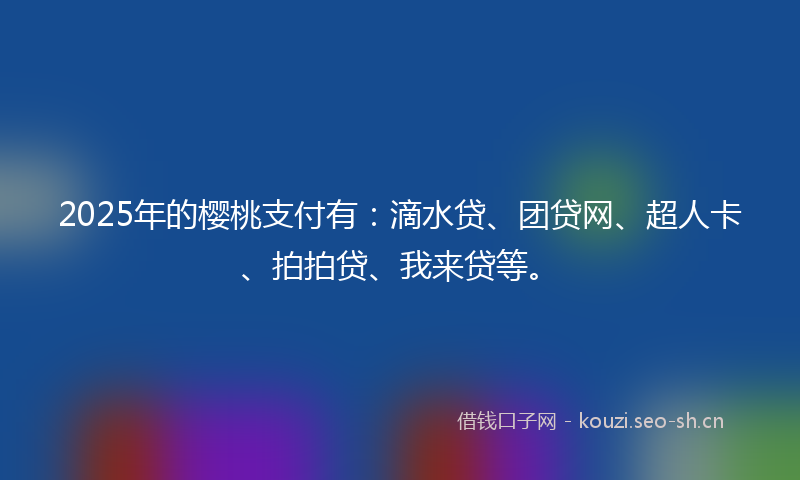 2025年的樱桃支付有：滴水贷、团贷网、超人卡、拍拍贷、我来贷等。