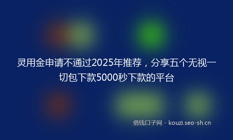 灵用金申请不通过2025年推荐，分享五个无视一切包下款5000秒下款的平台
