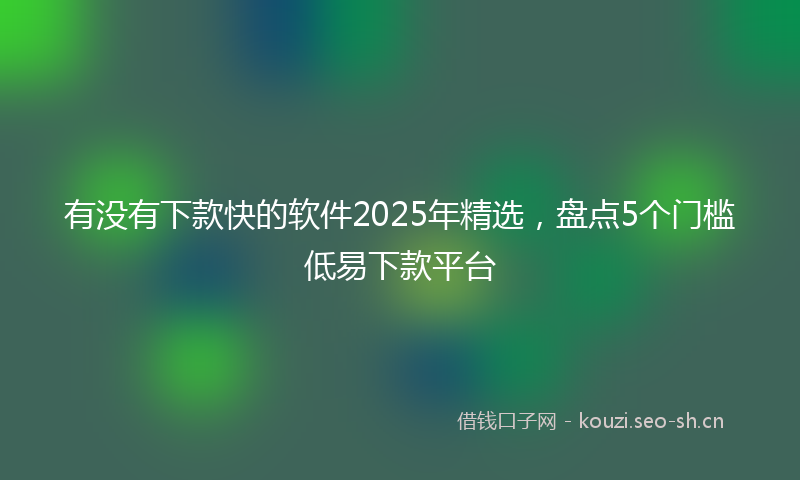 有没有下款快的软件2025年精选，盘点5个门槛低易下款平台
