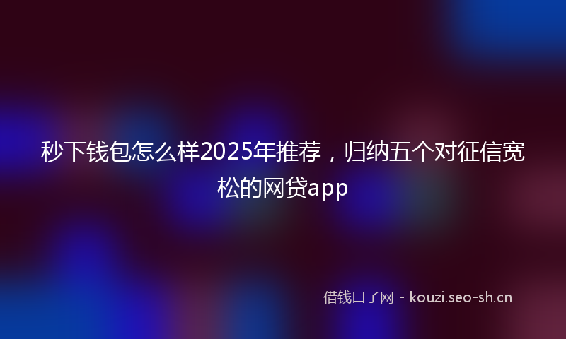 秒下钱包怎么样2025年推荐，归纳五个对征信宽松的网贷app