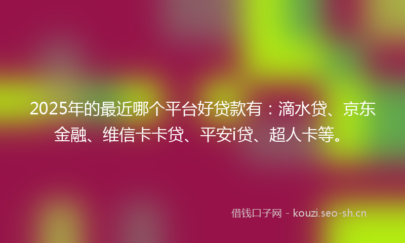 2025年的最近哪个平台好贷款有：滴水贷、京东金融、维信卡卡贷、平安i贷、超人卡等。