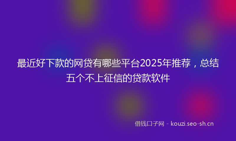 最近好下款的网贷有哪些平台2025年推荐，总结五个不上征信的贷款软件