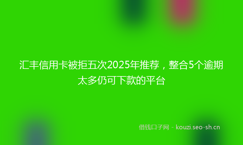 汇丰信用卡被拒五次2025年推荐，整合5个逾期太多仍可下款的平台