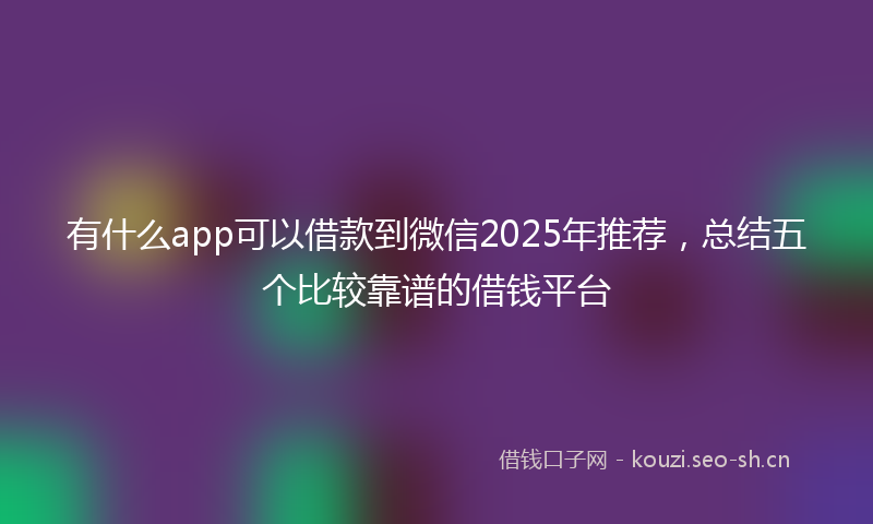 有什么app可以借款到微信2025年推荐，总结五个比较靠谱的借钱平台