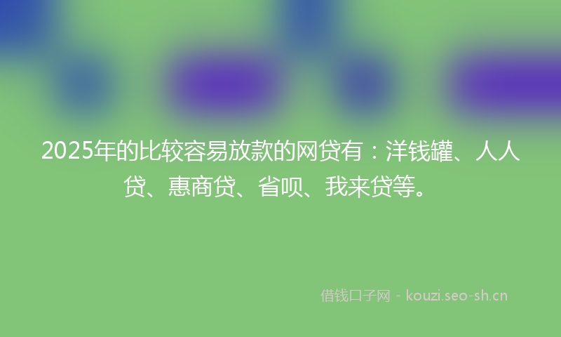 2025年的比较容易放款的网贷有:洋钱罐、人人贷、惠商贷、省呗、我来贷等。