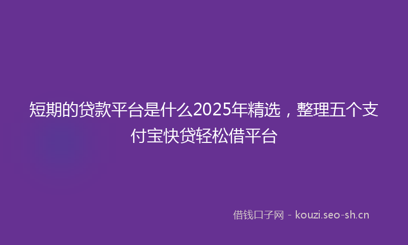 短期的贷款平台是什么2025年精选，整理五个支付宝快贷轻松借平台