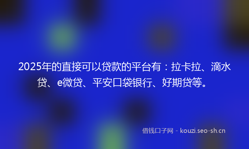 2025年的直接可以贷款的平台有：拉卡拉、滴水贷、e微贷、平安口袋银行、好期贷等。