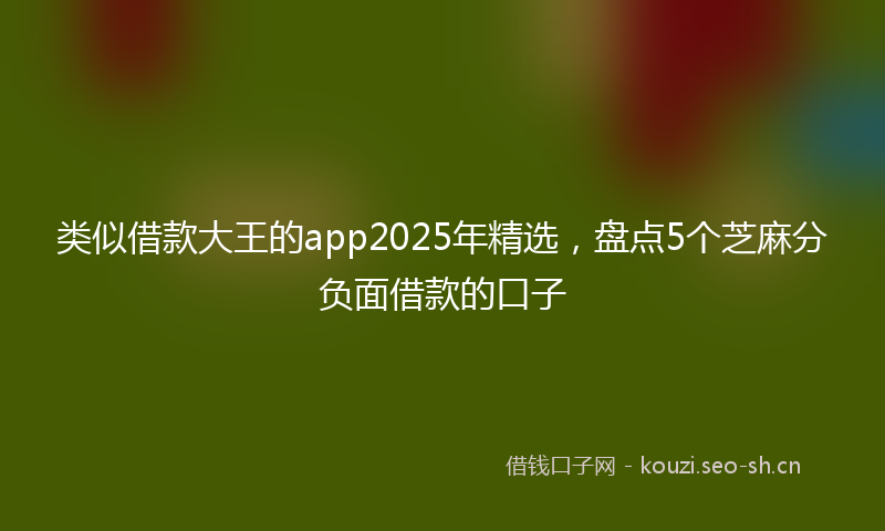 类似借款大王的app2025年精选，盘点5个芝麻分负面借款的口子
