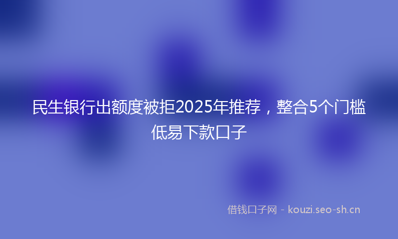 民生银行出额度被拒2025年推荐，整合5个门槛低易下款口子
