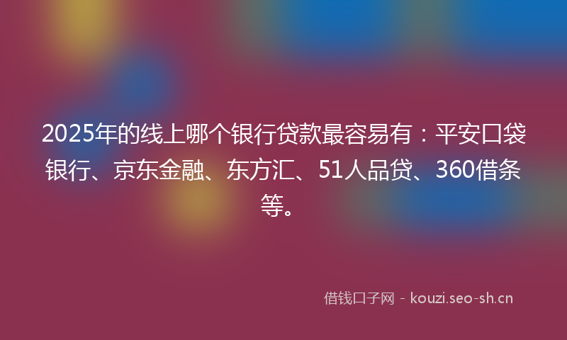 2025年的线上哪个银行贷款最容易有：平安口袋银行、京东金融、东方汇、51人品贷、360借条等。