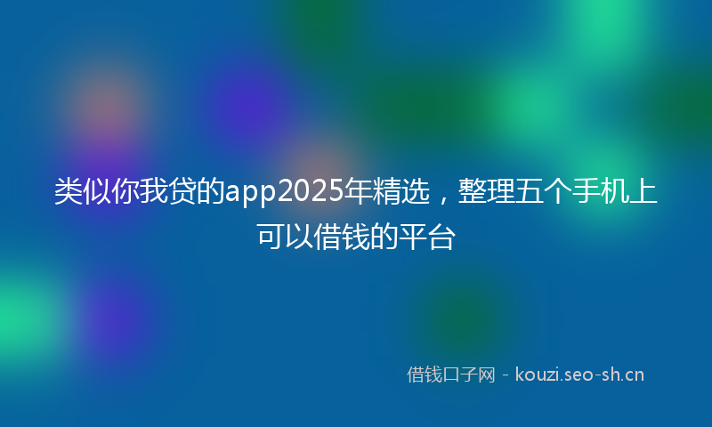 类似你我贷的app2025年精选，整理五个手机上可以借钱的平台