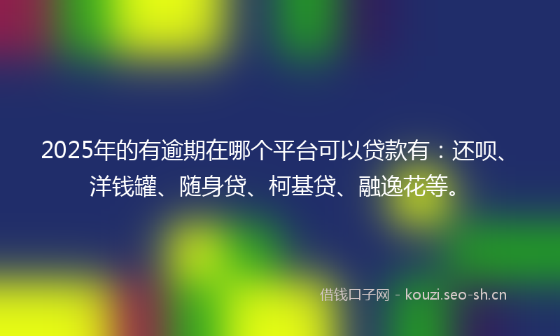 2025年的有逾期在哪个平台可以贷款有：还呗、洋钱罐、随身贷、柯基贷、融逸花等。