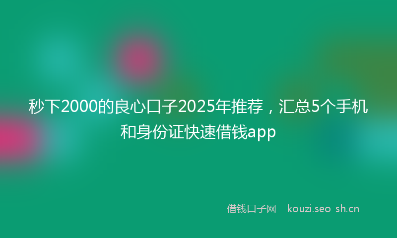 秒下2000的良心口子2025年推荐,汇总5个手机和身份证快速借钱app