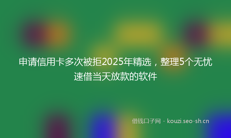 申请信用卡多次被拒2025年精选，整理5个无忧速借当天放款的软件