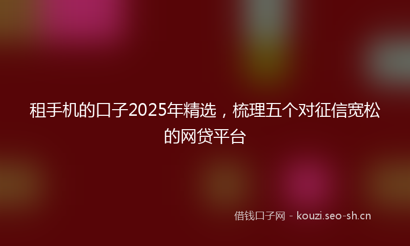 租手机的口子2025年精选，梳理五个对征信宽松的网贷平台