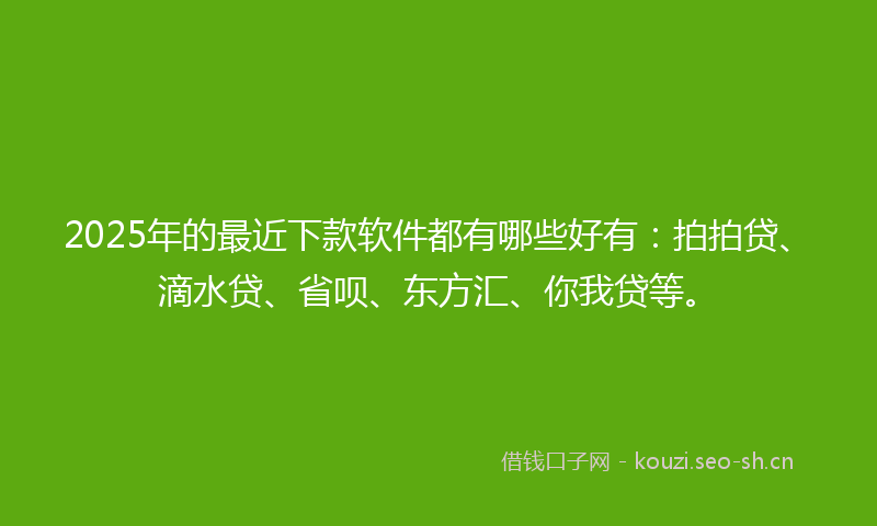 2025年的最近下款软件都有哪些好有：拍拍贷、滴水贷、省呗、东方汇、你我贷等。