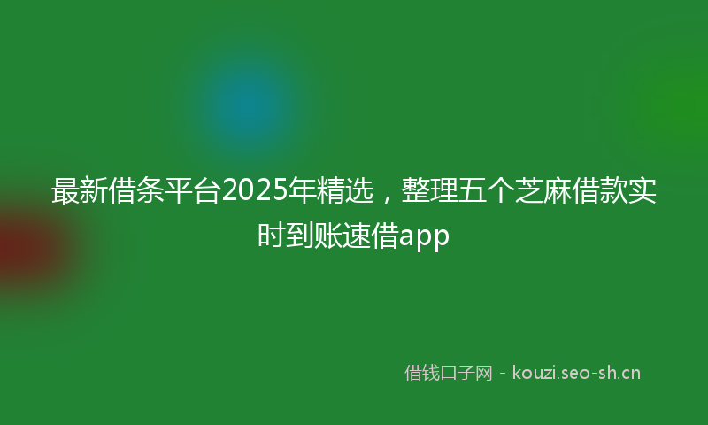 最新借条平台2025年精选，整理五个芝麻借款实时到账速借app