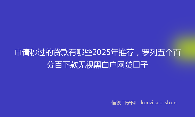 申请秒过的贷款有哪些2025年推荐，罗列五个百分百下款无视黑白户网贷口子