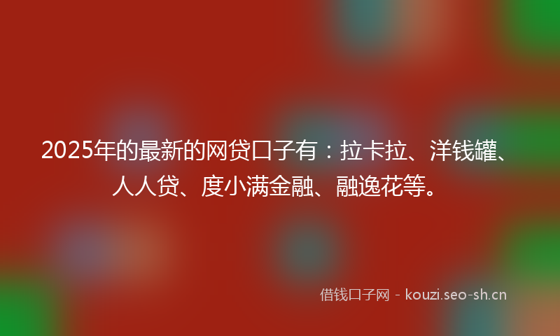 2025年的最新的网贷口子有：拉卡拉、洋钱罐、人人贷、度小满金融、融逸花等。