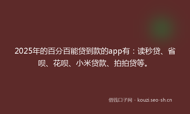 2025年的百分百能贷到款的app有：读秒贷、省呗、花呗、小米贷款、拍拍贷等。