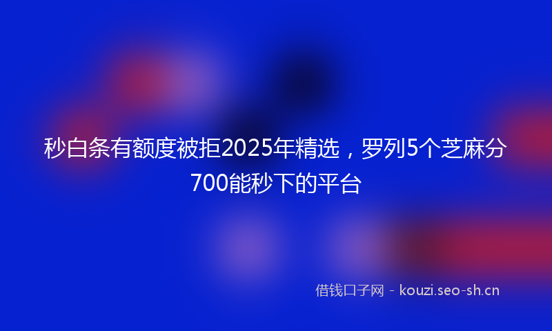 秒白条有额度被拒2025年精选,罗列5个芝麻分700能秒下的平台