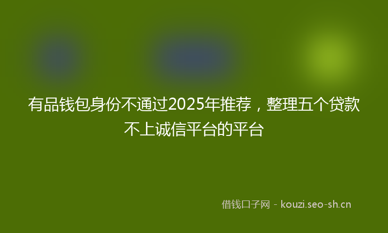 有品钱包身份不通过2025年推荐，整理五个贷款不上诚信平台的平台