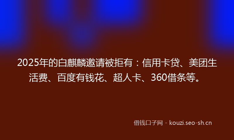 2025年的白麒麟邀请被拒有：信用卡贷、美团生活费、百度有钱花、超人卡、360借条等。