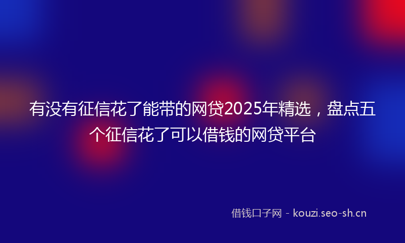 有没有征信花了能带的网贷2025年精选，盘点五个征信花了可以借钱的网贷平台
