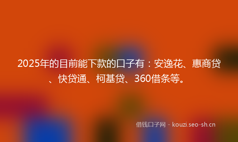 2025年的目前能下款的口子有：安逸花、惠商贷、快贷通、柯基贷、360借条等。