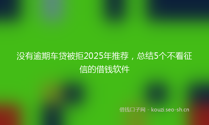 没有逾期车贷被拒2025年推荐，总结5个不看征信的借钱软件