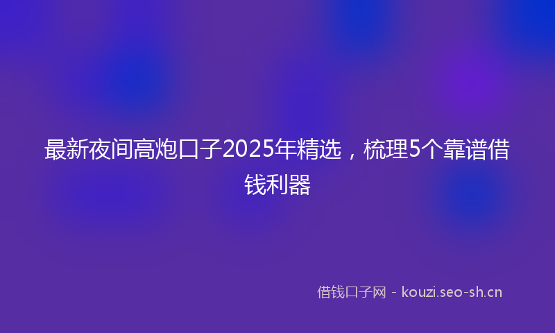 最新夜间高炮口子2025年精选，梳理5个靠谱借钱利器