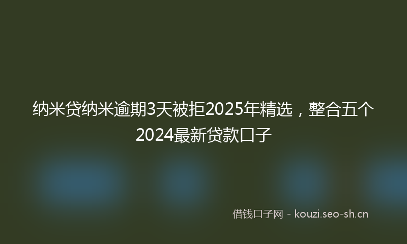 纳米贷纳米逾期3天被拒2025年精选，整合五个2024最新贷款口子