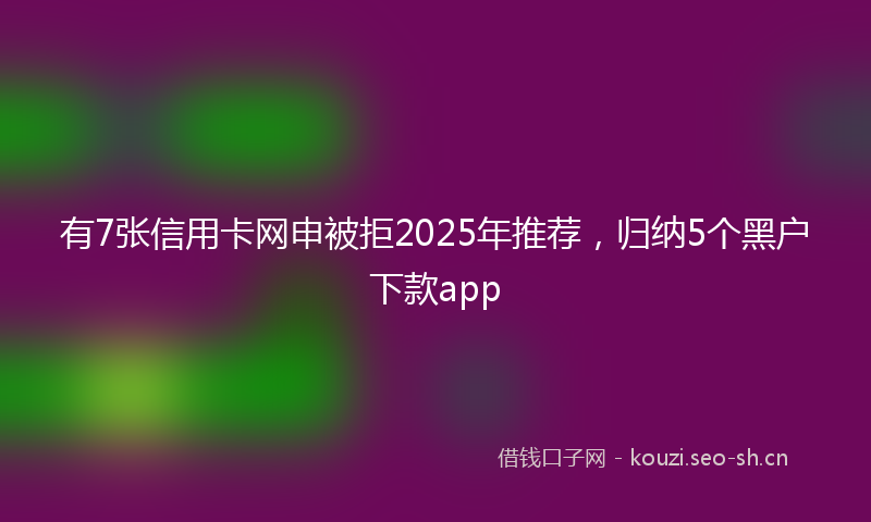 有7张信用卡网申被拒2025年推荐，归纳5个黑户下款app