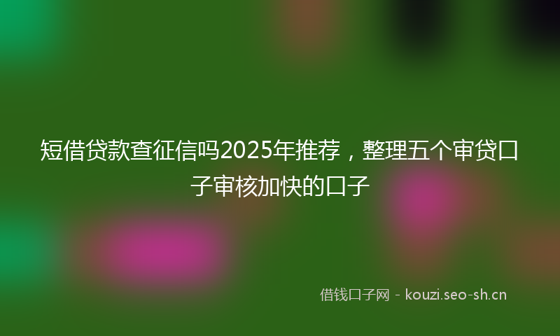 短借贷款查征信吗2025年推荐，整理五个审贷口子审核加快的口子