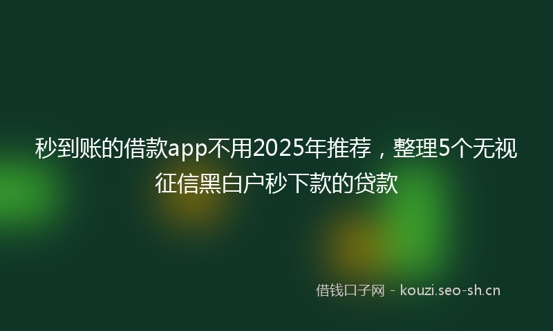 秒到账的借款app不用2025年推荐，整理5个无视征信黑白户秒下款的贷款