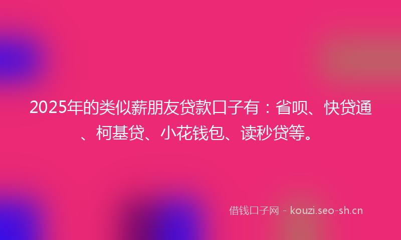 2025年的类似薪朋友贷款口子有：省呗、快贷通、柯基贷、小花钱包、读秒贷等。