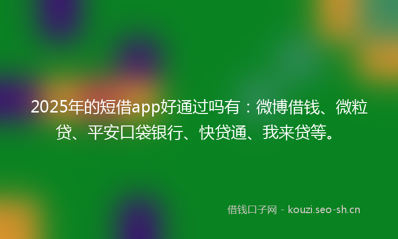 2025年的短借app好通过吗有：微博借钱、微粒贷、平安口袋银行、快贷通、我来贷等。