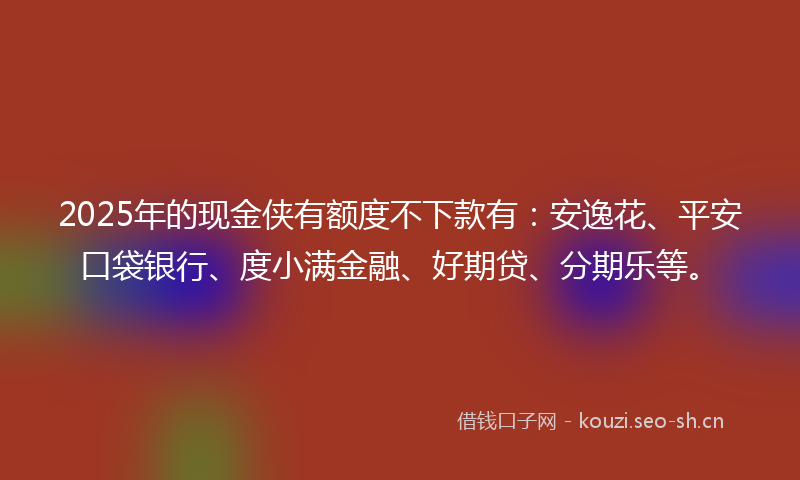 2025年的现金侠有额度不下款有：安逸花、平安口袋银行、度小满金融、好期贷、分期乐等。