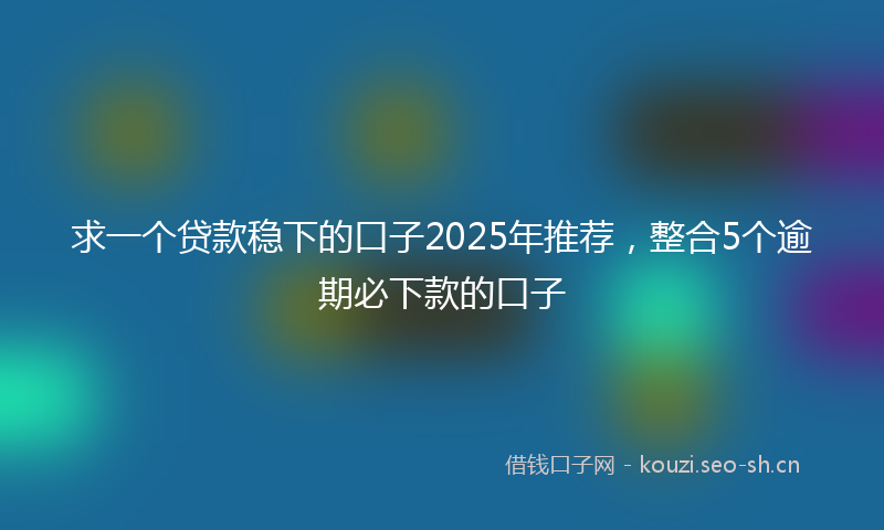 求一个贷款稳下的口子2025年推荐，整合5个逾期必下款的口子