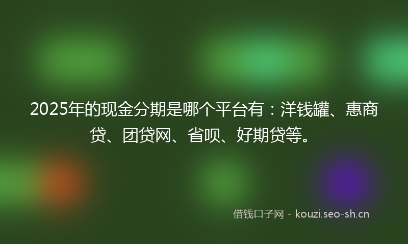 2025年的现金分期是哪个平台有：洋钱罐、惠商贷、团贷网、省呗、好期贷等。