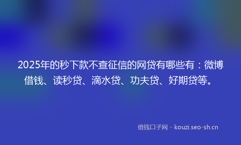 2025年的秒下款不查征信的网贷有哪些有：微博借钱、读秒贷、滴水贷、功夫贷、好期贷等。
