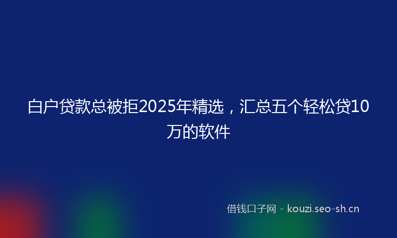 白户贷款总被拒2025年精选，汇总五个轻松贷10万的软件