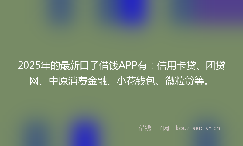 2025年的最新口子借钱APP有:信用卡贷、团贷网、中原消费金融、小花钱包、微粒贷等。