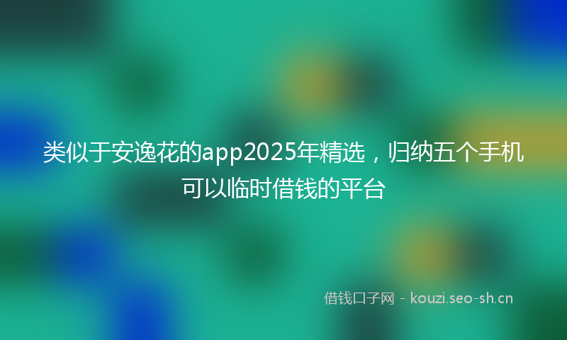 类似于安逸花的app2025年精选，归纳五个手机可以临时借钱的平台